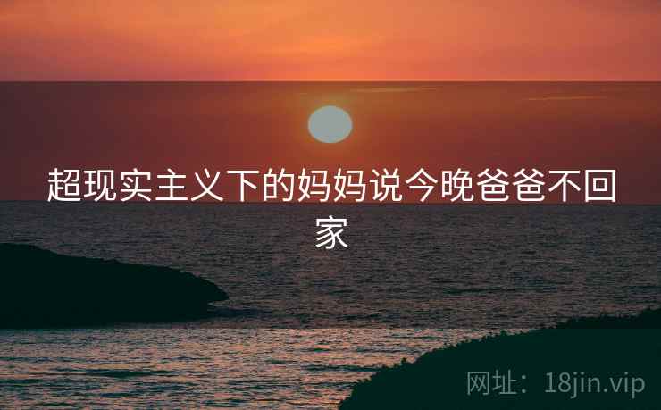 超现实主义下的妈妈说今晚爸爸不回家