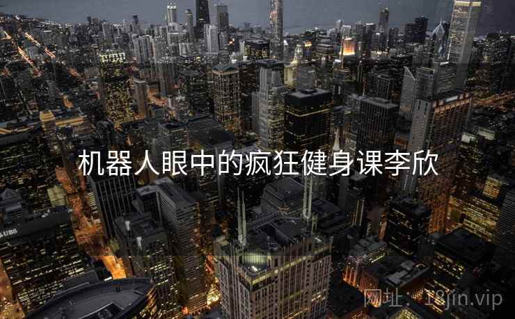 机器人眼中的疯狂健身课李欣 机器人眼中的疯狂健身课李欣