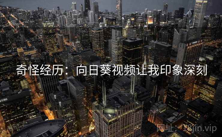 奇怪经历：向日葵视频让我印象深刻