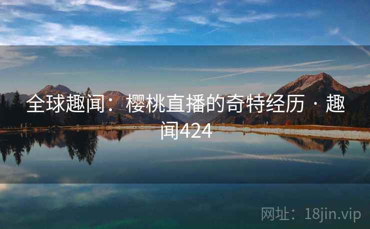全球趣闻：樱桃直播的奇特经历 · 趣闻424