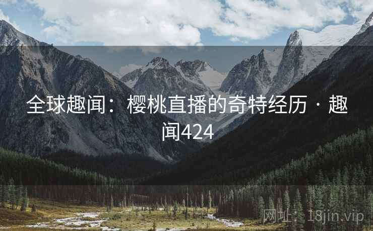 全球趣闻：樱桃直播的奇特经历 · 趣闻424