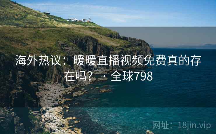 海外热议:暖暖直播视频免费真的存在吗? · 全球798 海外热议:暖暖直播视频免费真的存在吗? · 全球798