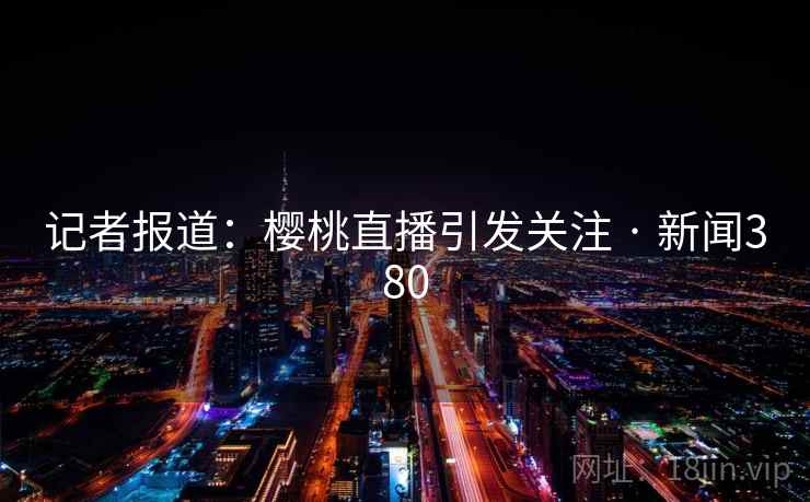 记者报道：樱桃直播引发关注 · 新闻380