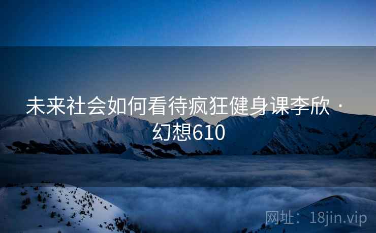 未来社会如何看待疯狂健身课李欣 · 幻想610