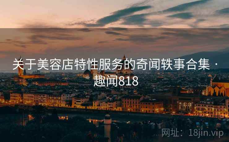 关于美容店特性服务的奇闻轶事合集 · 趣闻818