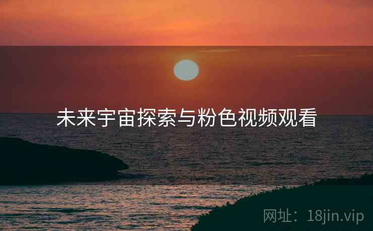 未来宇宙探索与粉色视频观看