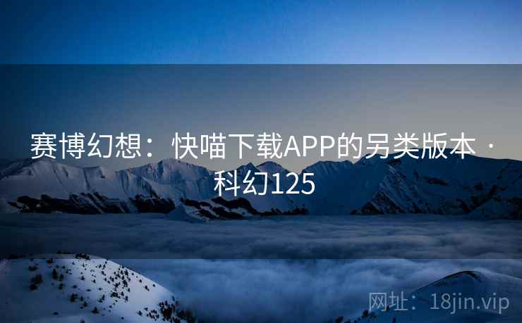 赛博幻想:快喵下载APP的另类版本 · 科幻125 赛博幻想:快喵下载APP的另类版本 · 科幻125