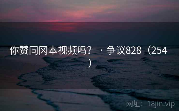 你赞同冈本视频吗？ · 争议828（254 ）