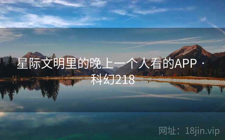 星际文明里的晚上一个人看的APP · 科幻218 星际文明里的晚上一个人看的APP · 科幻218