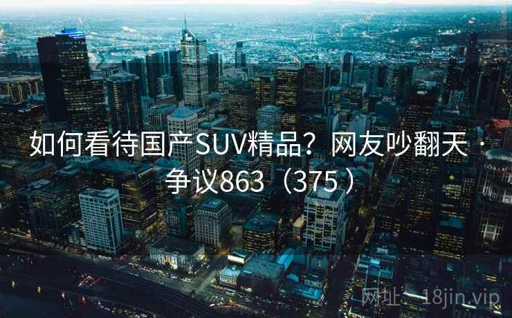 如何看待国产SUV精品？网友吵翻天 · 争议863（375 ）