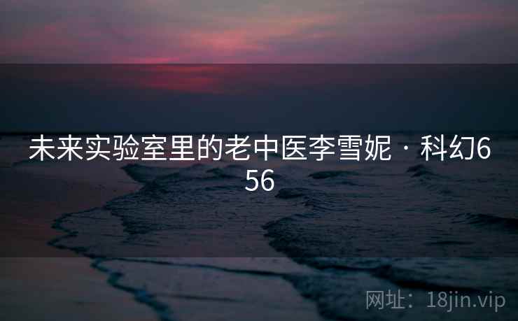 未来实验室里的老中医李雪妮 · 科幻656