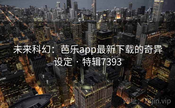 未来科幻:芭乐app最新下载的奇异设定 · 特辑7393 未来科幻:芭乐app最新下载的奇异设定 · 特辑7393