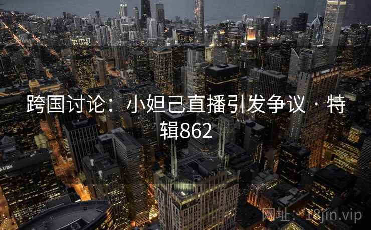跨国讨论：小妲己直播引发争议 · 特辑862