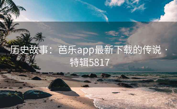 历史故事:芭乐app最新下载的传说 · 特辑5817 历史故事:芭乐app最新下载的传说 · 特辑5817