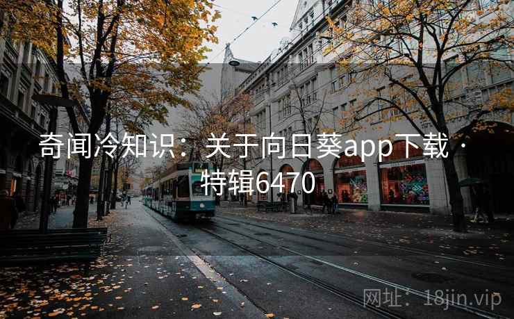 奇闻冷知识：关于向日葵app下载 · 特辑6470