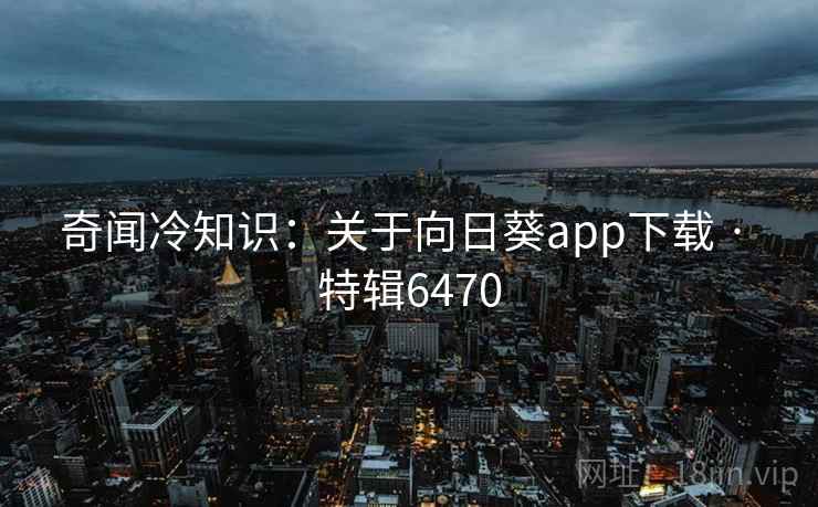 奇闻冷知识：关于向日葵app下载 · 特辑6470
