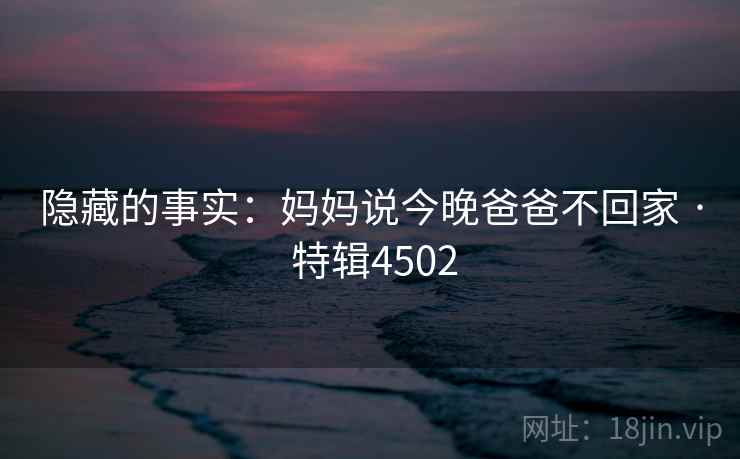 隐藏的事实：妈妈说今晚爸爸不回家 · 特辑4502