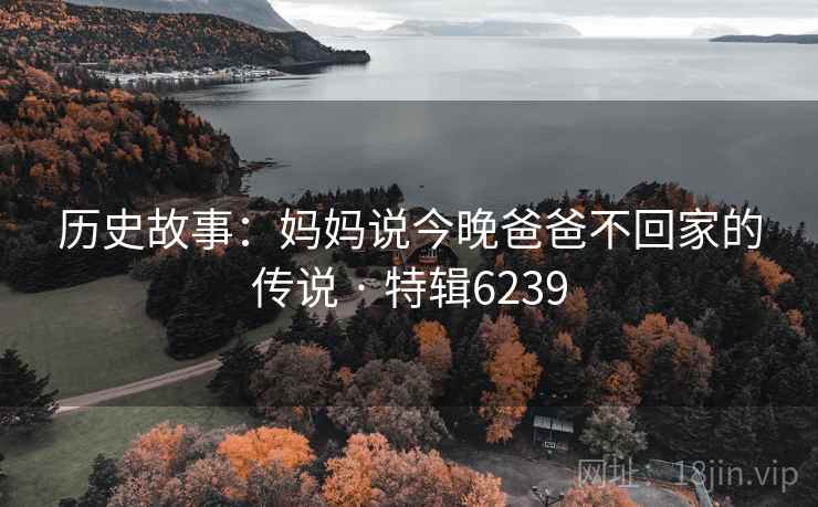 历史故事：妈妈说今晚爸爸不回家的传说 · 特辑6239
