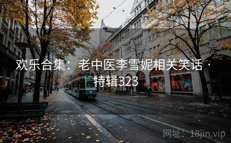 欢乐合集:老中医李雪妮相关笑话 · 特辑323 欢乐合集:老中医李雪妮相关笑话 · 特辑323