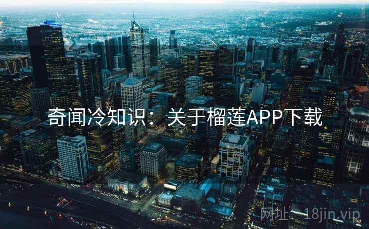 奇闻冷知识：关于榴莲APP下载