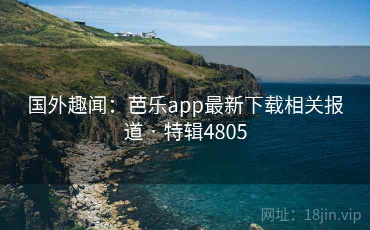 国外趣闻：芭乐app最新下载相关报道 · 特辑4805