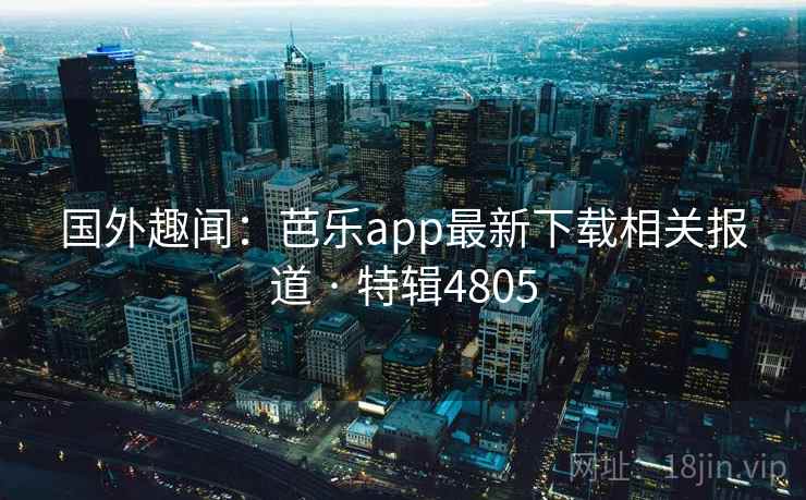国外趣闻：芭乐app最新下载相关报道 · 特辑4805