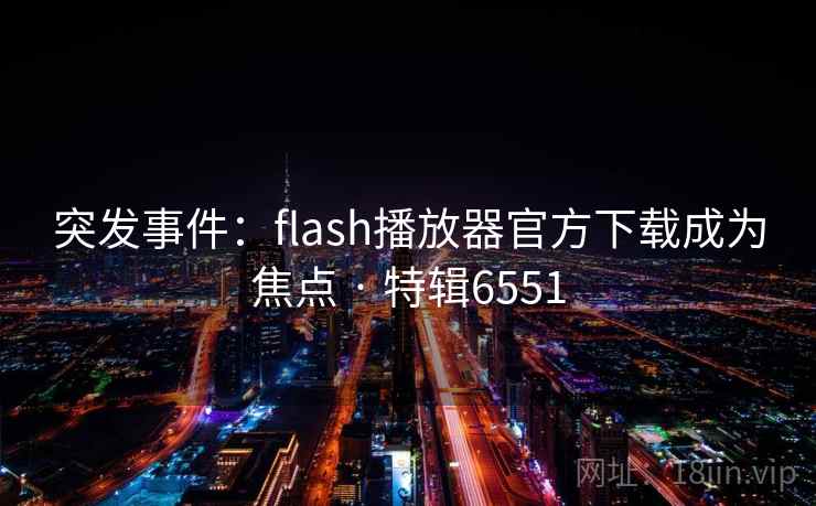 突发事件：flash播放器官方下载成为焦点 · 特辑6551