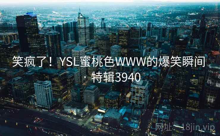 笑疯了！YSL蜜桃色WWW的爆笑瞬间 · 特辑3940