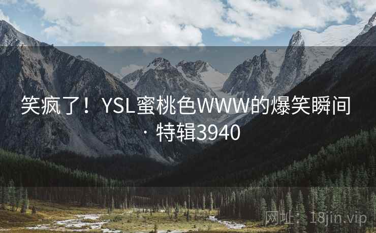 笑疯了！YSL蜜桃色WWW的爆笑瞬间 · 特辑3940