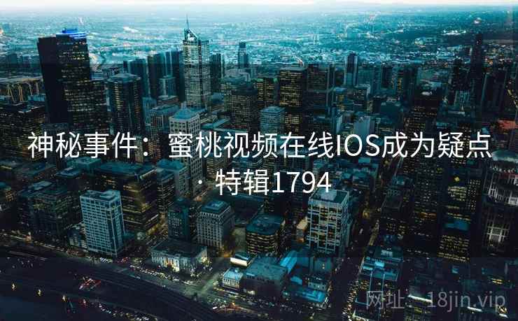 神秘事件：蜜桃视频在线IOS成为疑点 · 特辑1794