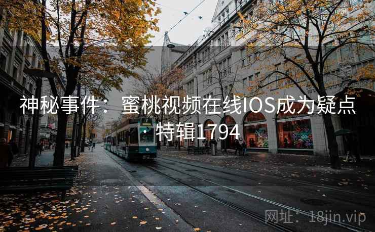 神秘事件：蜜桃视频在线IOS成为疑点 · 特辑1794