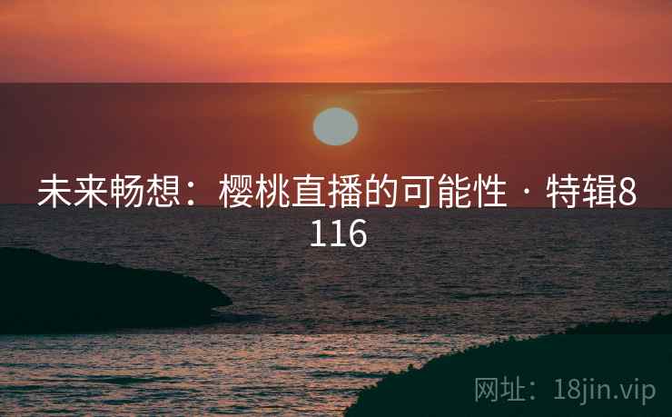 未来畅想：樱桃直播的可能性 · 特辑8116