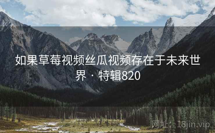 如果草莓视频丝瓜视频存在于未来世界 · 特辑820