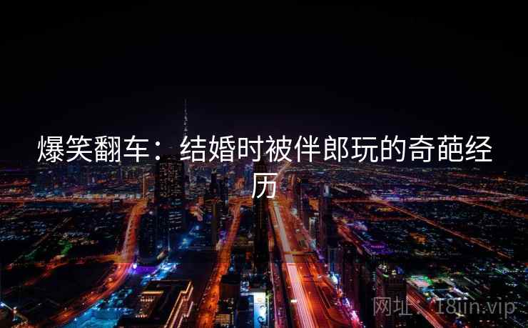 爆笑翻车：结婚时被伴郎玩的奇葩经历