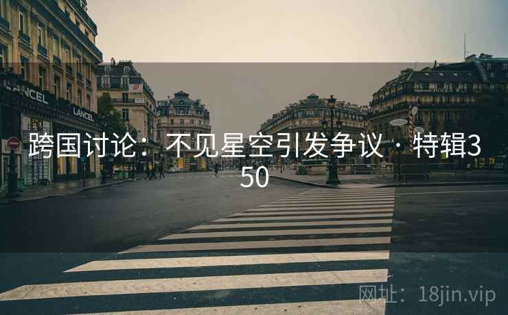 跨国讨论:不见星空引发争议 · 特辑350