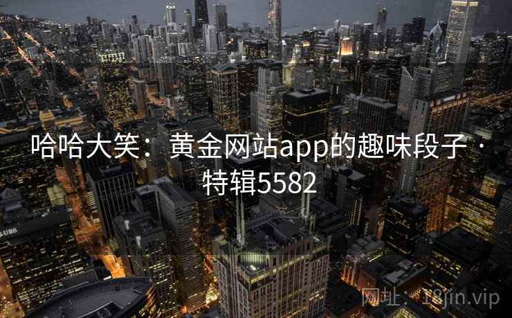 哈哈大笑：黄金网站app的趣味段子 · 特辑5582